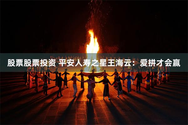 股票股票投资 平安人寿之星王海云：爱拼才会赢