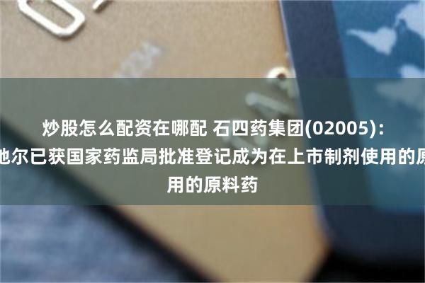 炒股怎么配资在哪配 石四药集团(02005)：吡贝地尔已获国家药监局批准登记成为在上市制剂使用的原料药