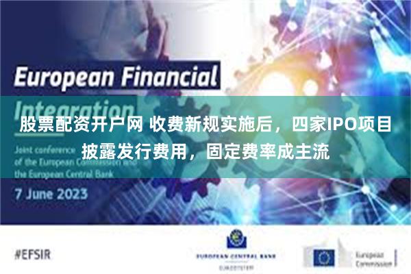 股票配资开户网 收费新规实施后，四家IPO项目披露发行费用，固定费率成主流