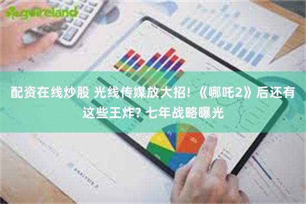 配资在线炒股 光线传媒放大招! 《哪吒2》后还有这些王炸? 七年战略曝光