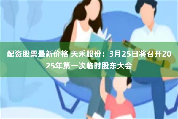 配资股票最新价格 天禾股份：3月25日将召开2025年第一次临时股东大会