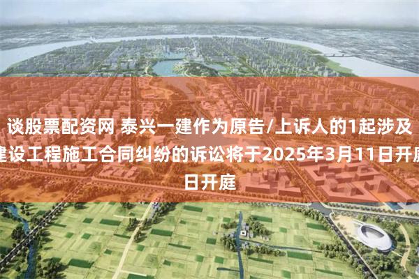 谈股票配资网 泰兴一建作为原告/上诉人的1起涉及建设工程施工合同纠纷的诉讼将于2025年3月11日开庭