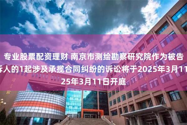 专业股票配资理财 南京市测绘勘察研究院作为被告/被上诉人的1起涉及承揽合同纠纷的诉讼将于2025年3月11日开庭