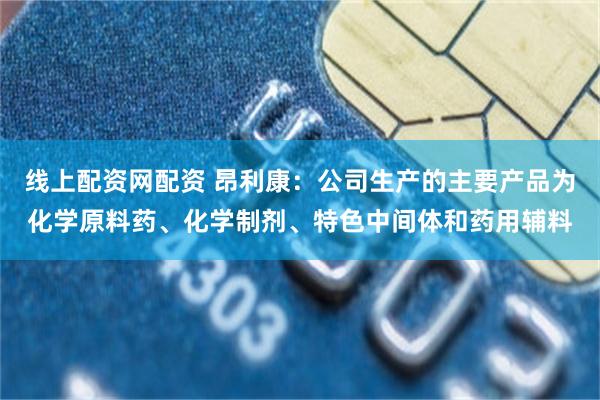 线上配资网配资 昂利康：公司生产的主要产品为化学原料药、化学制剂、特色中间体和药用辅料