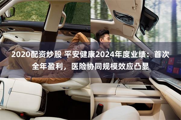 2020配资炒股 平安健康2024年度业绩：首次全年盈利，医险协同规模效应凸显
