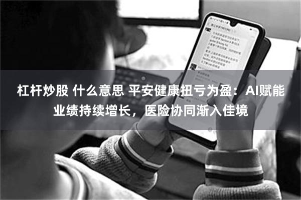 杠杆炒股 什么意思 平安健康扭亏为盈：AI赋能业绩持续增长，医险协同渐入佳境