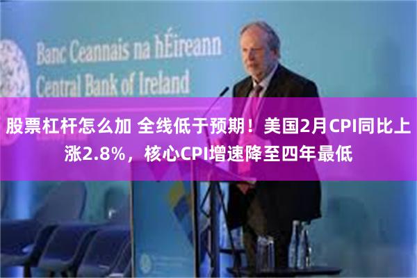 股票杠杆怎么加 全线低于预期！美国2月CPI同比上涨2.8%，核心CPI增速降至四年最低
