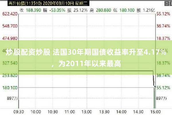 炒股配资炒股 法国30年期国债收益率升至4.17%，为2011年以来最高