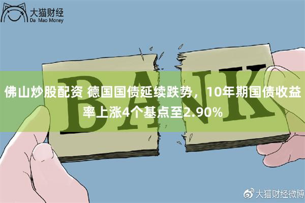 佛山炒股配资 德国国债延续跌势，10年期国债收益率上涨4个基点至2.90%