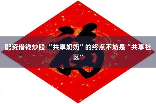 配资借钱炒股 “共享奶奶”的终点不妨是“共享社区”
