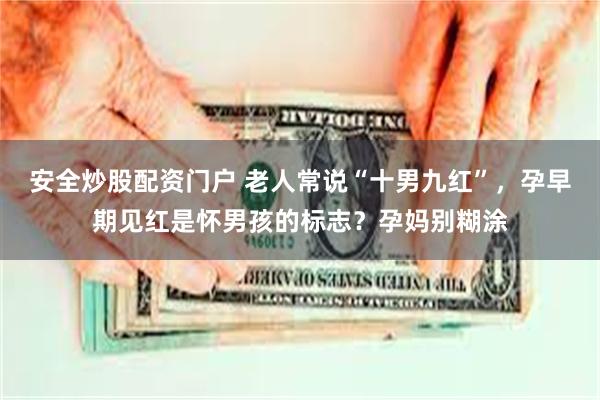 安全炒股配资门户 老人常说“十男九红”，孕早期见红是怀男孩的标志？孕妈别糊涂