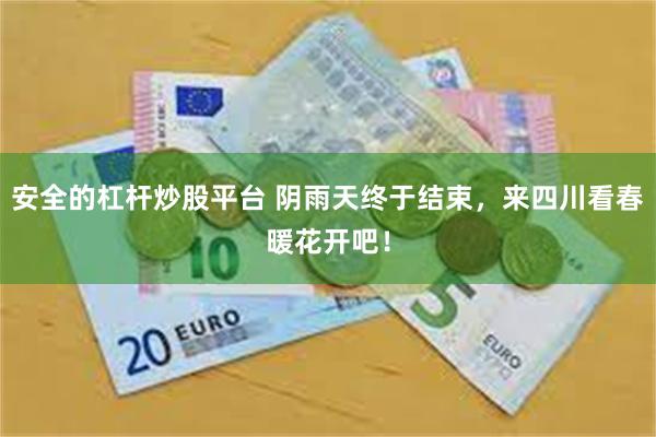 安全的杠杆炒股平台 阴雨天终于结束，来四川看春暖花开吧！