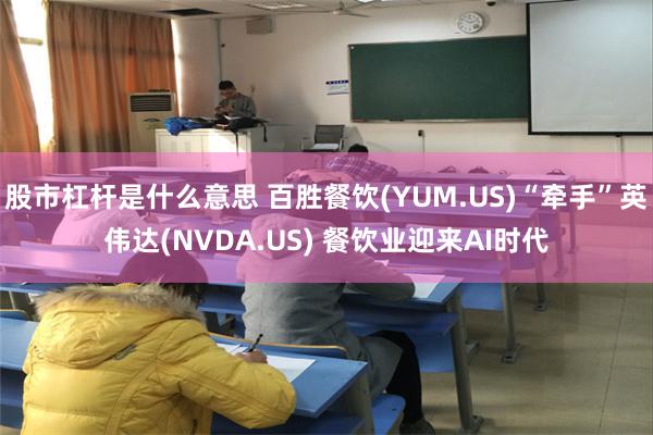 股市杠杆是什么意思 百胜餐饮(YUM.US)“牵手”英伟达(NVDA.US) 餐饮业迎来AI时代