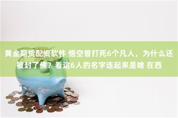 黄金期货配资软件 悟空曾打死6个凡人，为什么还被封了佛？看这6人的名字连起来是啥 在西