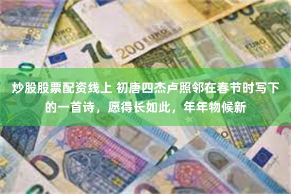 炒股股票配资线上 初唐四杰卢照邻在春节时写下的一首诗，愿得长如此，年年物候新