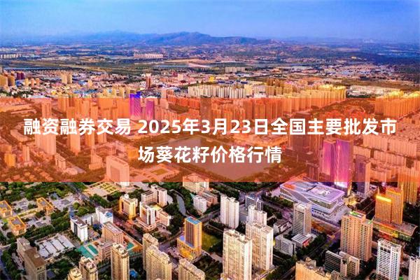 融资融券交易 2025年3月23日全国主要批发市场葵花籽价格行情