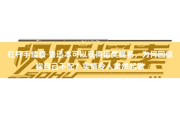 杠杆手续费 鲁迅本可以获得诺奖提名，为何回信称自己不配？实情令人肃然起敬