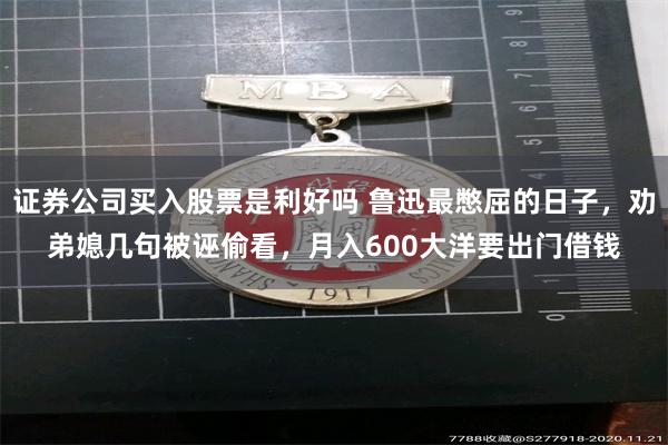 证券公司买入股票是利好吗 鲁迅最憋屈的日子，劝弟媳几句被诬偷看，月入600大洋要出门借钱
