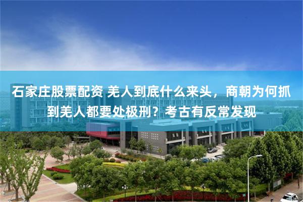 石家庄股票配资 羌人到底什么来头，商朝为何抓到羌人都要处极刑？考古有反常发现
