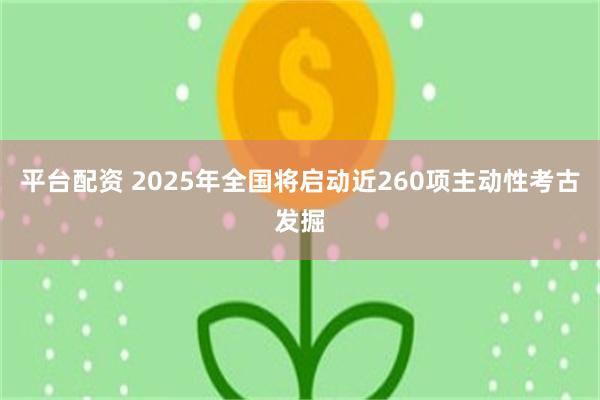 平台配资 2025年全国将启动近260项主动性考古发掘