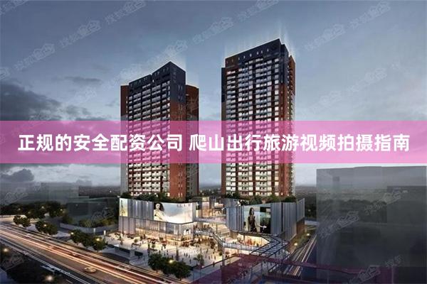 正规的安全配资公司 爬山出行旅游视频拍摄指南