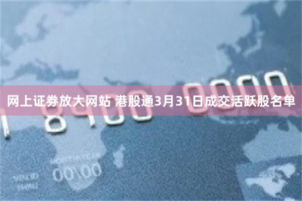 网上证劵放大网站 港股通3月31日成交活跃股名单