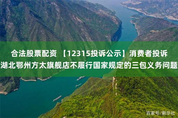 合法股票配资 【12315投诉公示】消费者投诉湖北鄂州方太旗舰店不履行国家规定的三包义务问题