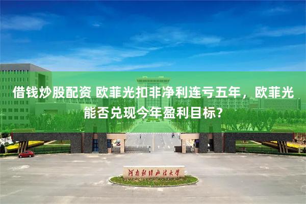 借钱炒股配资 欧菲光扣非净利连亏五年，欧菲光能否兑现今年盈利目标？