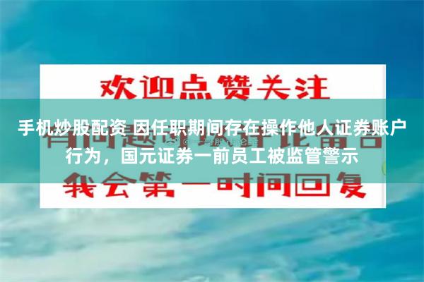 手机炒股配资 因任职期间存在操作他人证券账户行为，国元证券一前员工被监管警示