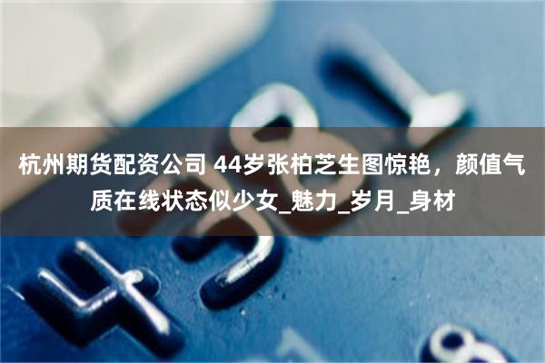 杭州期货配资公司 44岁张柏芝生图惊艳，颜值气质在线状态似少女_魅力_岁月_身材
