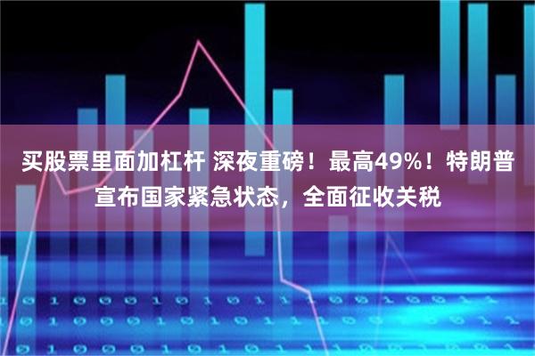 买股票里面加杠杆 深夜重磅！最高49%！特朗普宣布国家紧急状态，全面征收关税