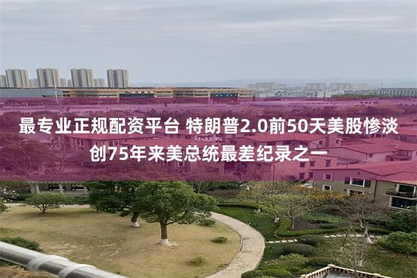 最专业正规配资平台 特朗普2.0前50天美股惨淡创75年来美总统最差纪录之一