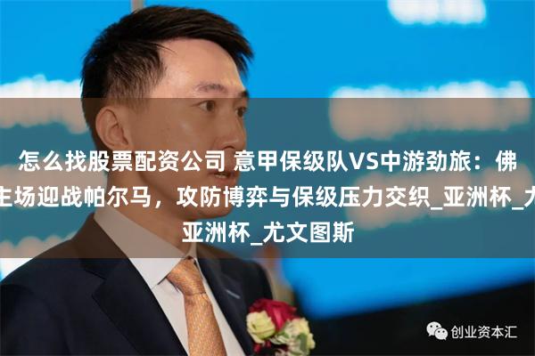 怎么找股票配资公司 意甲保级队VS中游劲旅：佛罗伦萨主场迎战帕尔马，攻防博弈与保级压力交织_亚洲杯_尤文图斯