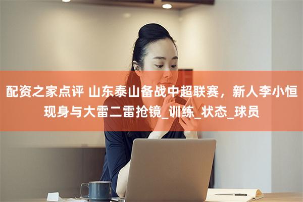 配资之家点评 山东泰山备战中超联赛，新人李小恒现身与大雷二雷抢镜_训练_状态_球员