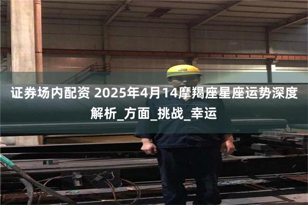 证券场内配资 2025年4月14摩羯座星座运势深度解析_方面_挑战_幸运
