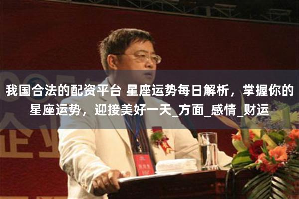 我国合法的配资平台 星座运势每日解析，掌握你的星座运势，迎接美好一天_方面_感情_财运