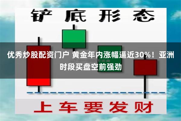 优秀炒股配资门户 黄金年内涨幅逼近30%！亚洲时段买盘空前强劲