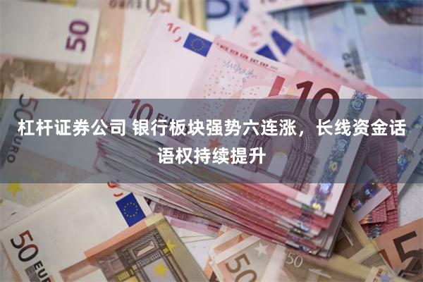 杠杆证券公司 银行板块强势六连涨，长线资金话语权持续提升