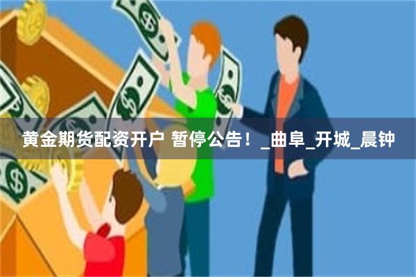 黄金期货配资开户 暂停公告！_曲阜_开城_晨钟