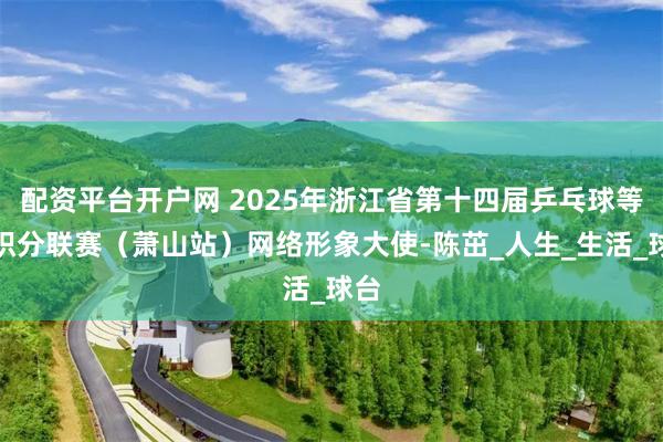 配资平台开户网 2025年浙江省第十四届乒乓球等级积分联赛（萧山站）网络形象大使-陈茁_人生_生活_球台