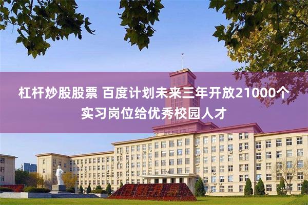 杠杆炒股股票 百度计划未来三年开放21000个实习岗位给优秀校园人才