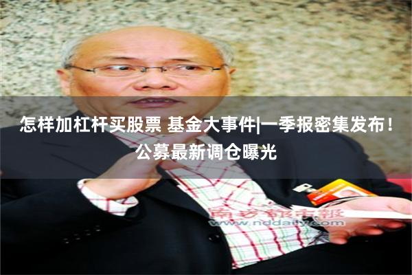 怎样加杠杆买股票 基金大事件|一季报密集发布！公募最新调仓曝光