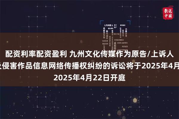 配资利率配资盈利 九州文化传媒作为原告/上诉人的1起涉及侵害作品信息网络传播权纠纷的诉讼将于2025年4月22日开庭