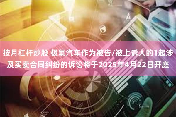 按月杠杆炒股 极氪汽车作为被告/被上诉人的1起涉及买卖合同纠纷的诉讼将于2025年4月22日开庭