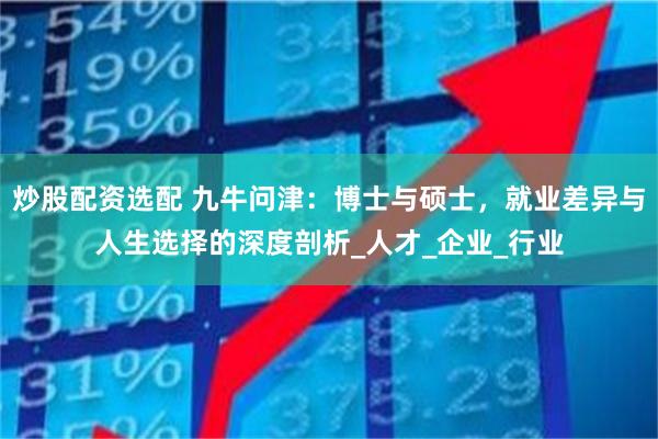 炒股配资选配 九牛问津：博士与硕士，就业差异与人生选择的深度剖析_人才_企业_行业
