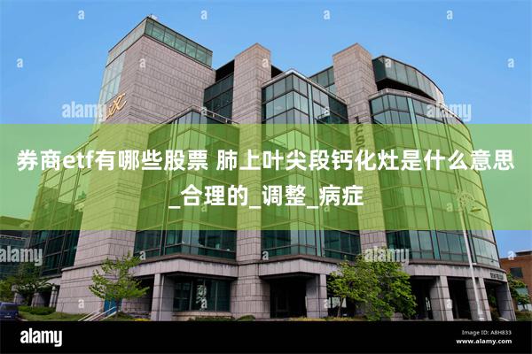 券商etf有哪些股票 肺上叶尖段钙化灶是什么意思_合理的_调整_病症