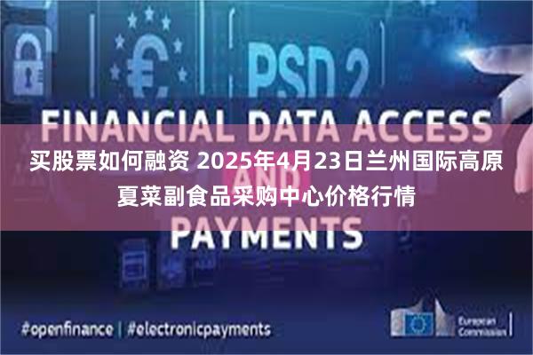 买股票如何融资 2025年4月23日兰州国际高原夏菜副食品采购中心价格行情