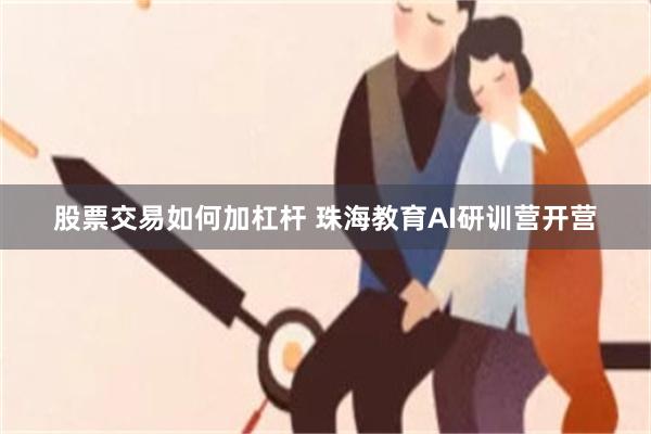 股票交易如何加杠杆 珠海教育AI研训营开营