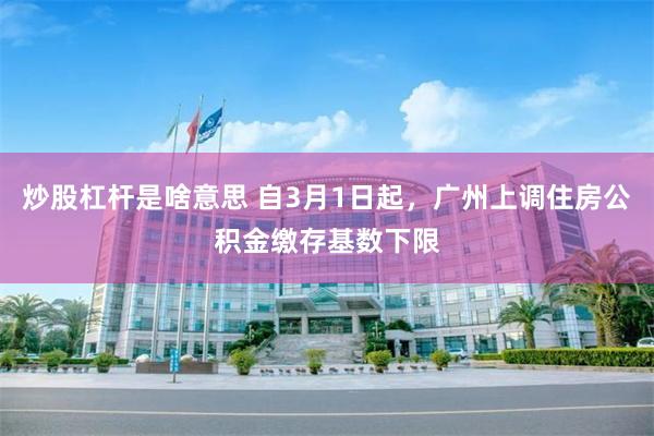 炒股杠杆是啥意思 自3月1日起，广州上调住房公积金缴存基数下限