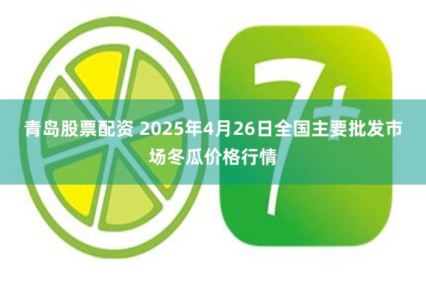 青岛股票配资 2025年4月26日全国主要批发市场冬瓜价格行情